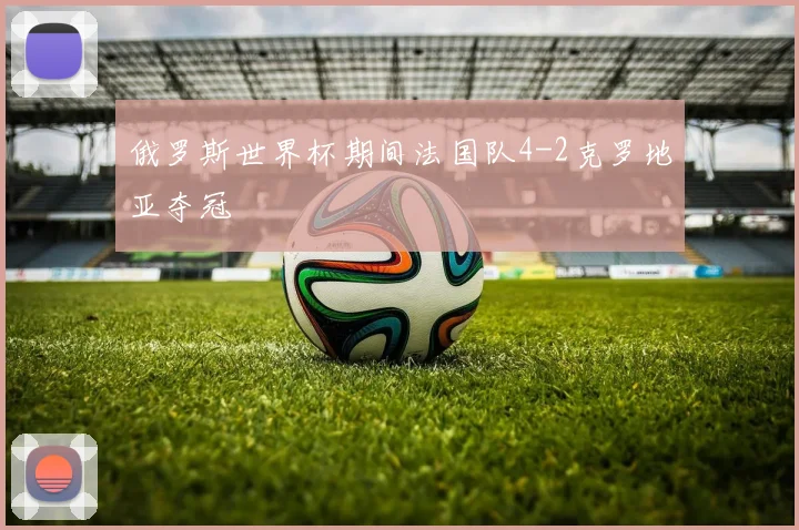 俄罗斯世界杯期间法国队4-2克罗地亚夺冠
