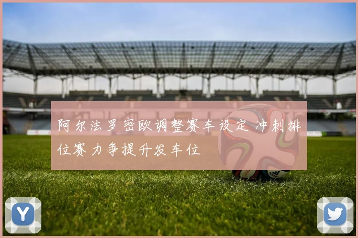 阿尔法罗密欧调整赛车设定 冲刺排位赛力争提升发车位