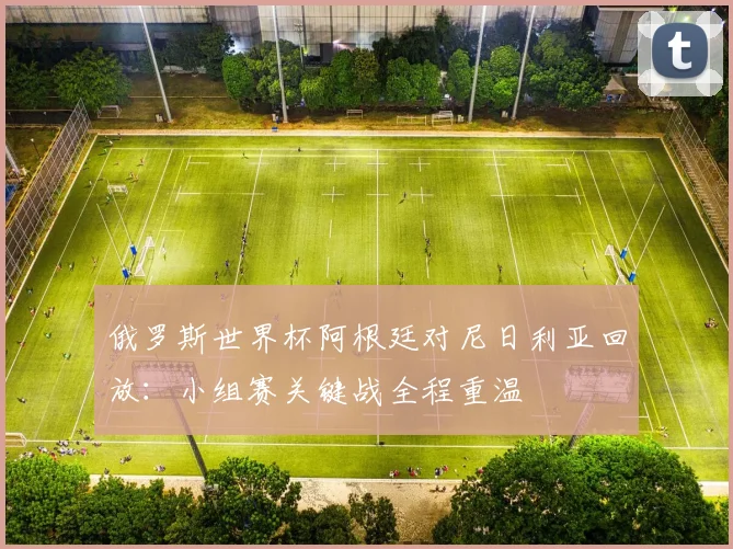 俄罗斯世界杯阿根廷对尼日利亚回放：小组赛关键战全程重温