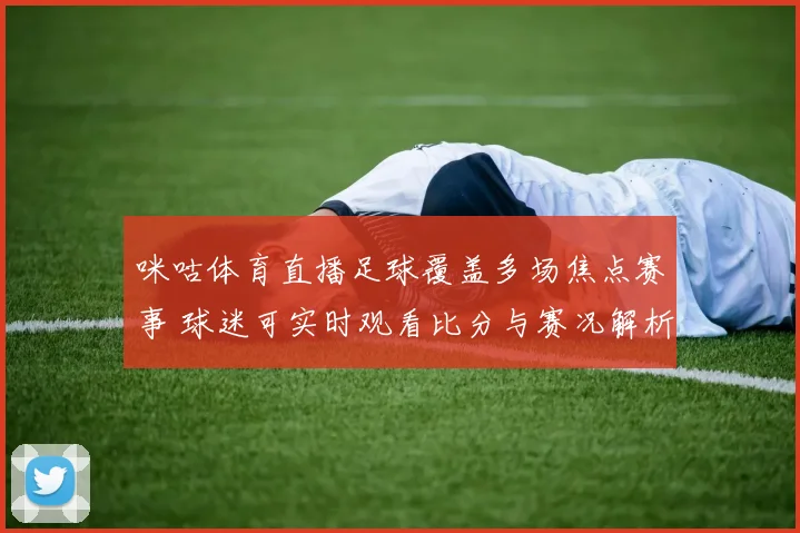 咪咕体育直播足球覆盖多场焦点赛事 球迷可实时观看比分与赛况解析