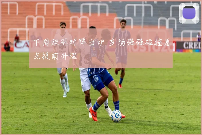 下周欧冠对阵出炉 多场强强碰撞看点提前升温