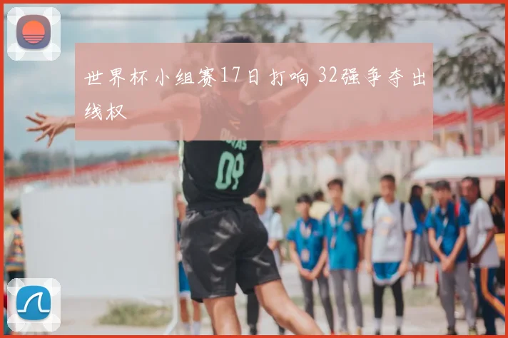 世界杯小组赛17日打响 32强争夺出线权