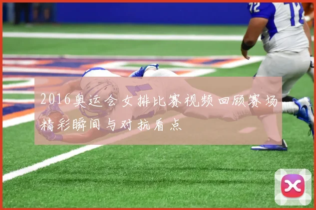 2016奥运会女排比赛视频回顾赛场精彩瞬间与对抗看点