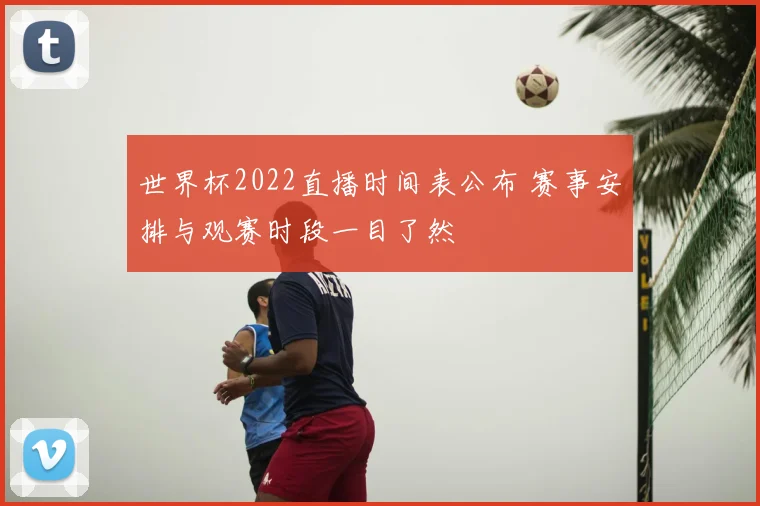 世界杯2022直播时间表公布 赛事安排与观赛时段一目了然