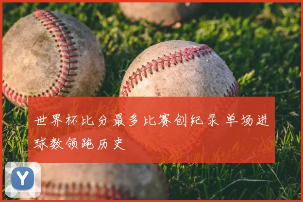 世界杯比分最多比赛创纪录 单场进球数领跑历史
