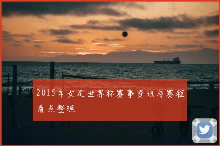 2015年女足世界杯赛事资讯与赛程看点整理