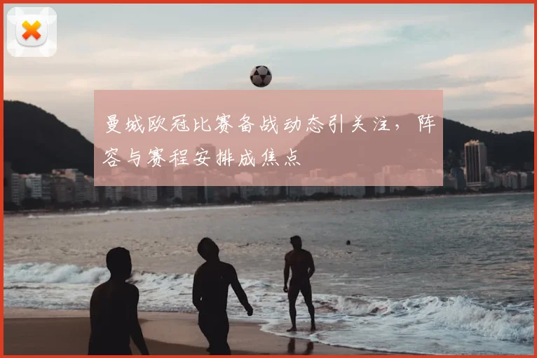 曼城欧冠比赛备战动态引关注，阵容与赛程安排成焦点