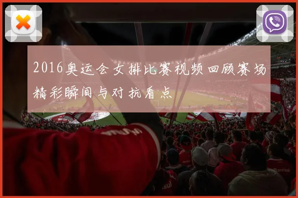 2016奥运会女排比赛视频回顾赛场精彩瞬间与对抗看点