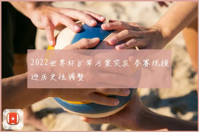 2022世界杯扩军方案突发 参赛规模迎历史性调整