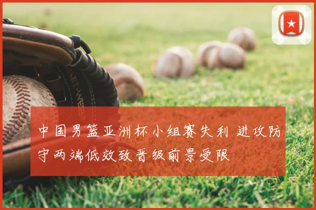 中国男篮亚洲杯小组赛失利 进攻防守两端低效致晋级前景受限