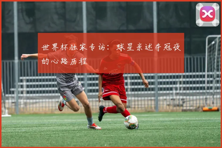 世界杯独家专访:球星亲述夺冠夜的心路历程