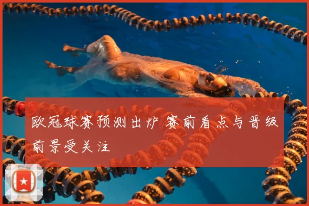 欧冠球赛预测出炉 赛前看点与晋级前景受关注