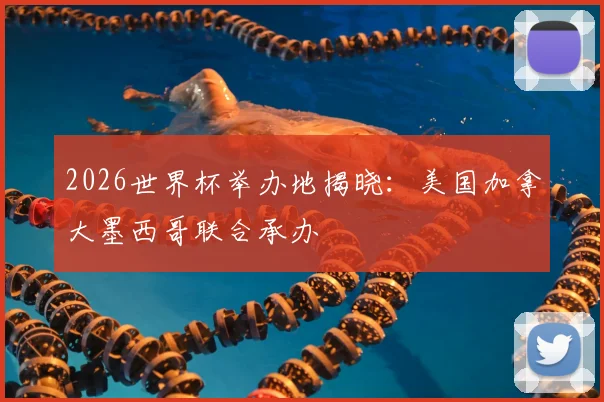 2026世界杯举办地揭晓：美国加拿大墨西哥联合承办