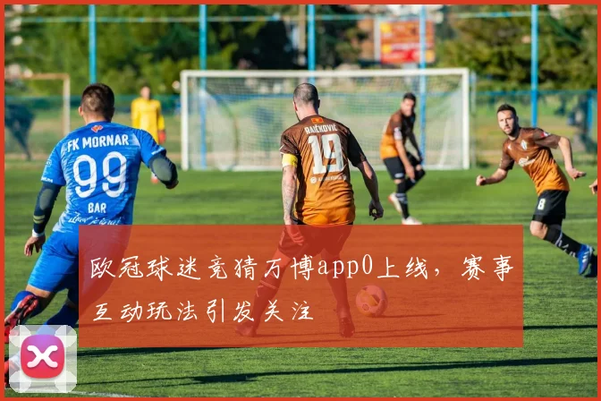 欧冠球迷竞猜万博app0上线，赛事互动玩法引发关注