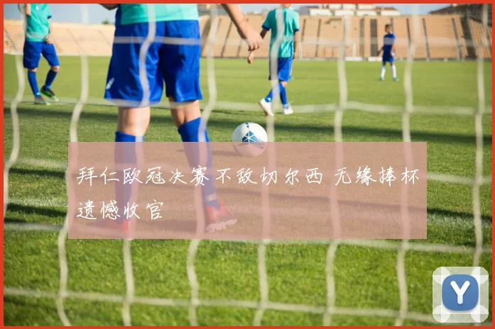 拜仁欧冠决赛不敌切尔西 无缘捧杯遗憾收官