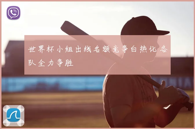 世界杯小组出线名额竞争白热化 各队全力争胜