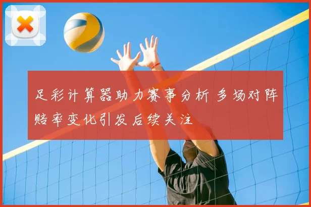 足彩计算器助力赛事分析 多场对阵赔率变化引发后续关注