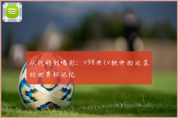 从代码到喝彩:v98典tv软件测记录的世界杯记忆