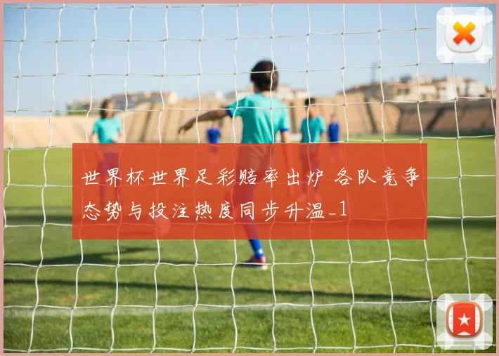 世界杯世界足彩赔率出炉 各队竞争态势与投注热度同步升温_1