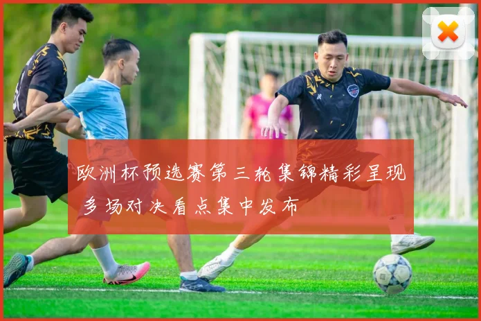欧洲杯预选赛第三轮集锦精彩呈现 多场对决看点集中发布