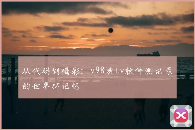 从代码到喝彩:v98典tv软件测记录的世界杯记忆