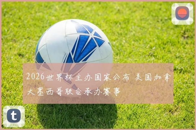 2026世界杯主办国家公布 美国加拿大墨西哥联合承办赛事