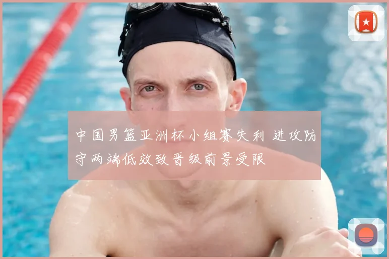 中国男篮亚洲杯小组赛失利 进攻防守两端低效致晋级前景受限