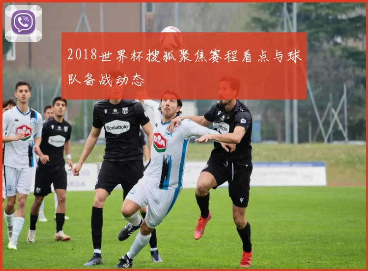 2018世界杯搜狐聚焦赛程看点与球队备战动态