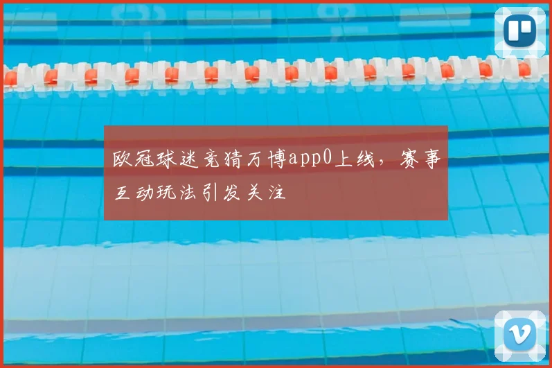 欧冠球迷竞猜万博app0上线,赛事互动玩法引发关注