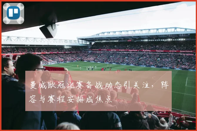 曼城欧冠比赛备战动态引关注，阵容与赛程安排成焦点