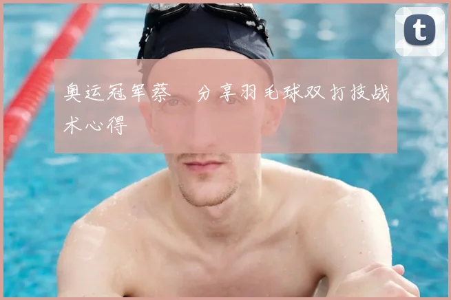 奥运冠军蔡赟分享羽毛球双打技战术心得