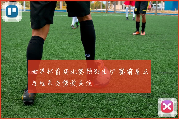 世界杯首场比赛预测出炉 赛前看点与结果走势受关注