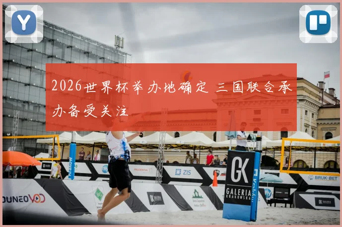 2026世界杯举办地确定 三国联合承办备受关注