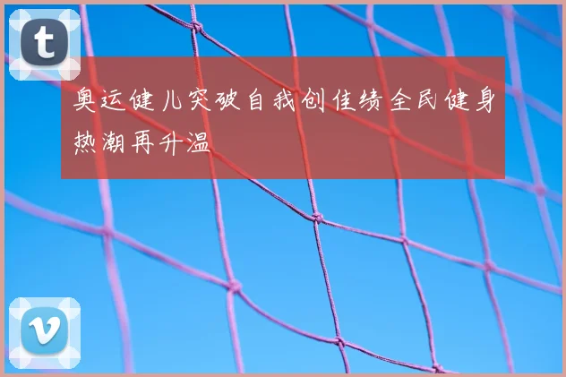 奥运健儿突破自我创佳绩全民健身热潮再升温