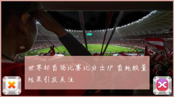 世界杯首场比赛比分出炉 首轮较量结果引发关注