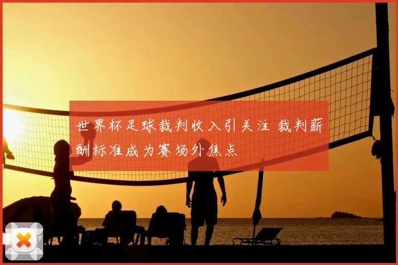 世界杯足球裁判收入引关注 裁判薪酬标准成为赛场外焦点