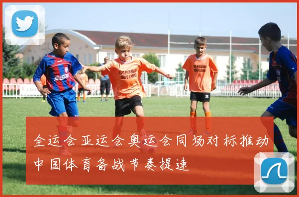 全运会亚运会奥运会同场对标推动中国体育备战节奏提速