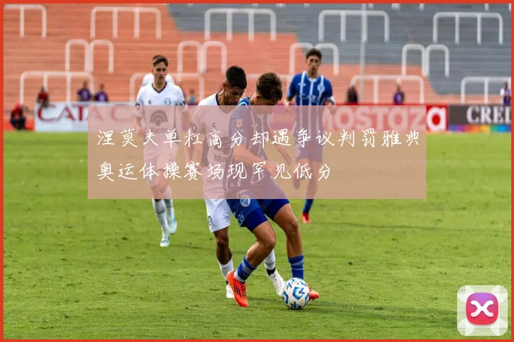 涅莫夫单杠高分却遇争议判罚雅典奥运体操赛场现罕见低分