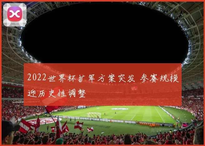 2022世界杯扩军方案突发 参赛规模迎历史性调整