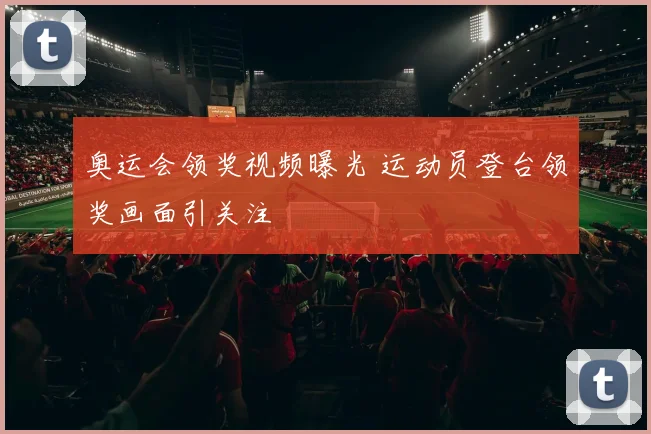 奥运会领奖视频曝光 运动员登台领奖画面引关注