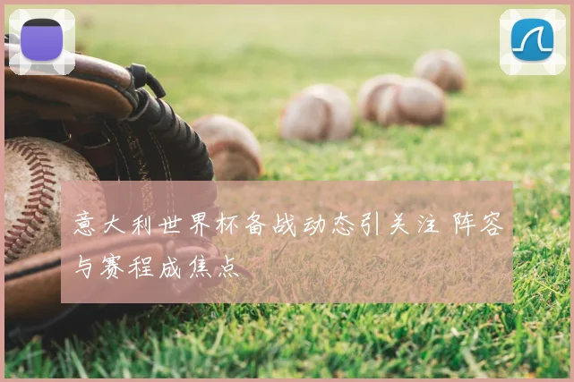 意大利世界杯备战动态引关注 阵容与赛程成焦点