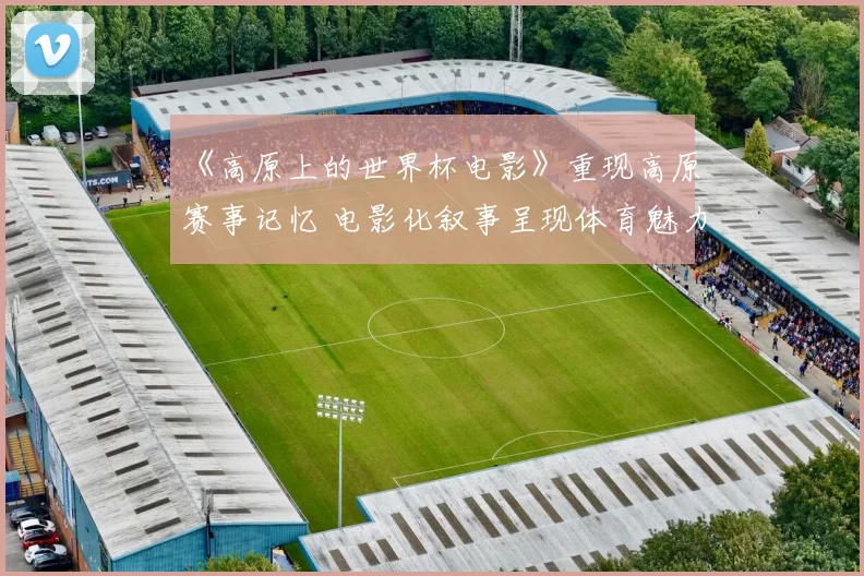 《高原上的世界杯电影》重现高原赛事记忆 电影化叙事呈现体育魅力