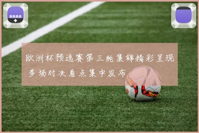 欧洲杯预选赛第三轮集锦精彩呈现 多场对决看点集中发布