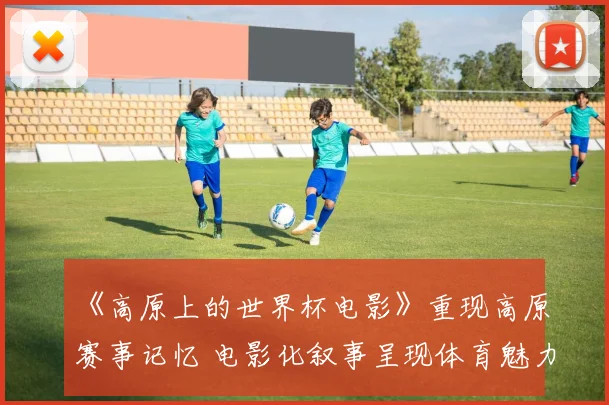 《高原上的世界杯电影》重现高原赛事记忆 电影化叙事呈现体育魅力