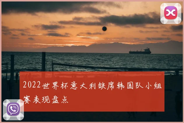 2022世界杯意大利缺席韩国队小组赛表现盘点