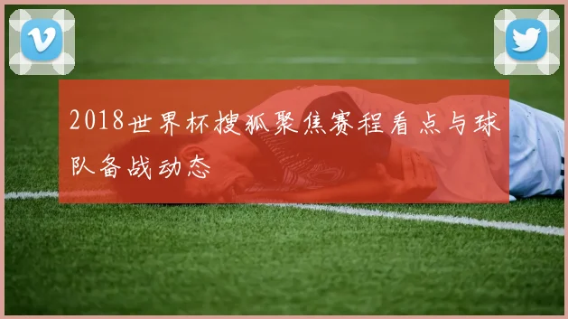 2018世界杯搜狐聚焦赛程看点与球队备战动态
