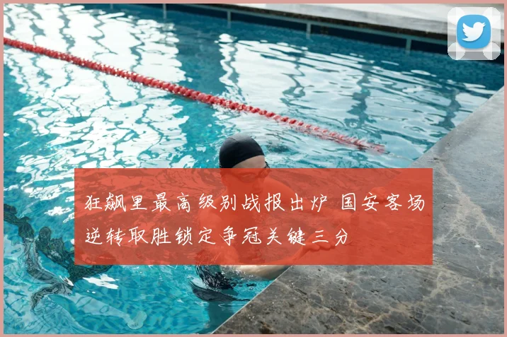 狂飙里最高级别战报出炉 国安客场逆转取胜锁定争冠关键三分