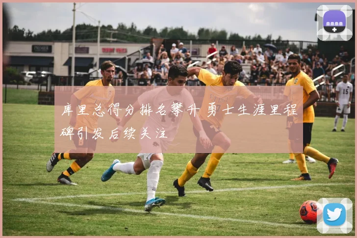 库里总得分排名攀升 勇士生涯里程碑引发后续关注