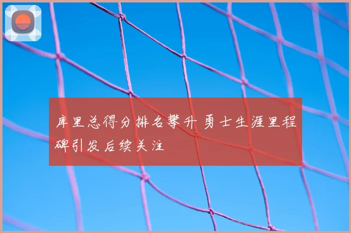库里总得分排名攀升 勇士生涯里程碑引发后续关注