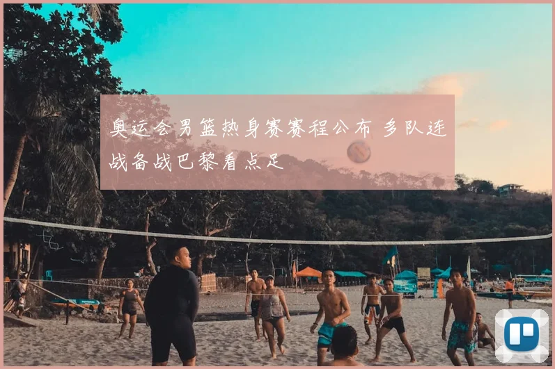 奥运会男篮热身赛赛程公布 多队连战备战巴黎看点足